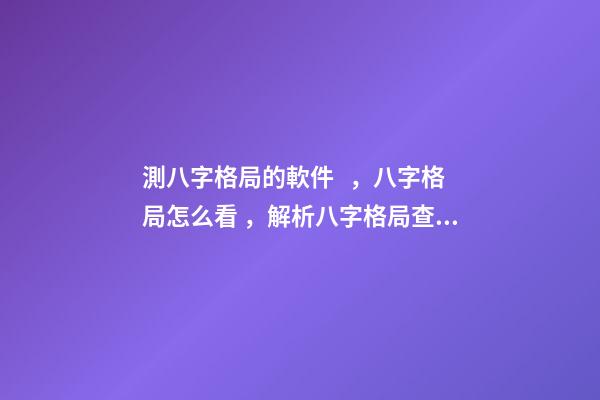 測八字格局的軟件，八字格局怎么看，解析八字格局查詢表 合八字的軟件，八字合婚，用什么軟件好？-第1張-觀點-玄機派